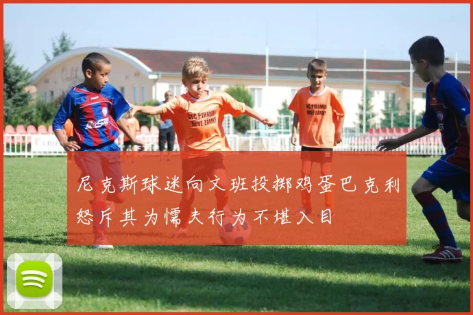 尼克斯球迷向文班投掷鸡蛋巴克利怒斥其为懦夫行为不堪入目