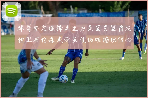 球哥坚定选择库里为美国男篮首发控卫布伦森表现虽佳仍难撼动信心