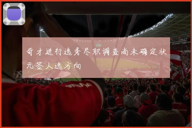奇才进行选秀尽职调查尚未确定状元签人选方向
