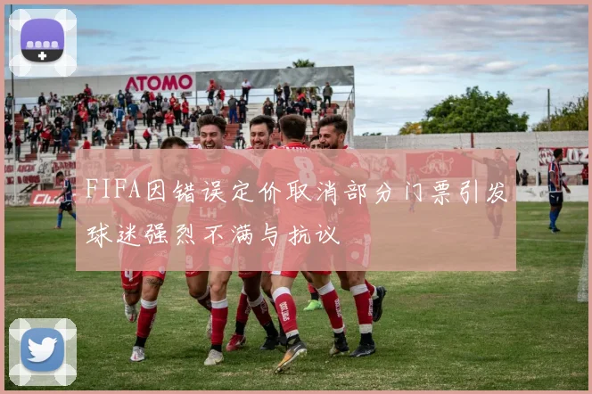 FIFA因错误定价取消部分门票引发球迷强烈不满与抗议