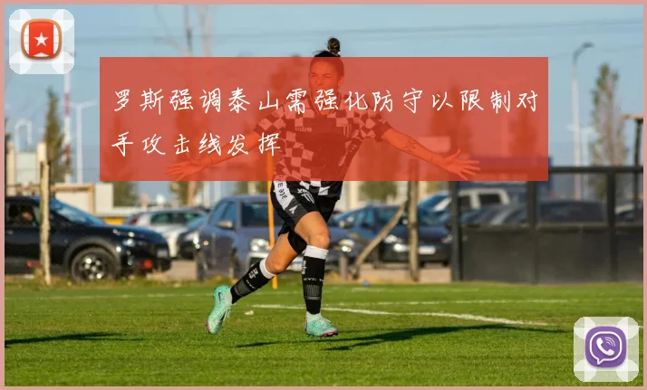 罗斯强调泰山需强化防守以限制对手攻击线发挥