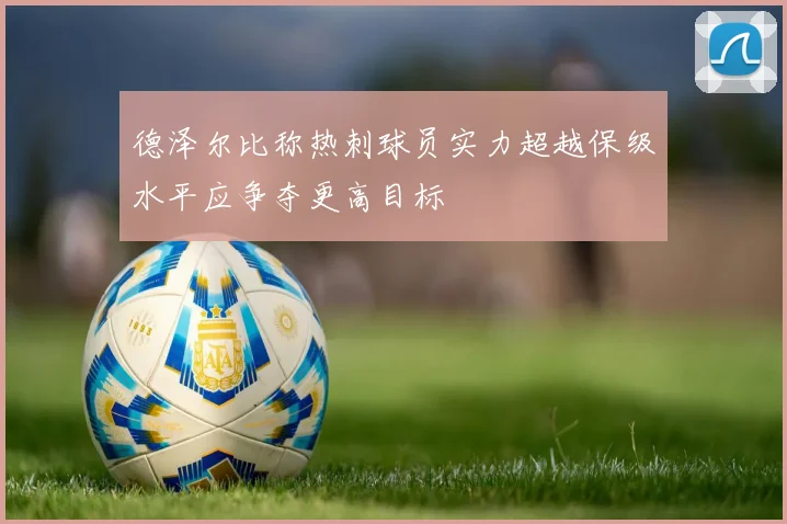 德泽尔比称热刺球员实力超越保级水平应争夺更高目标