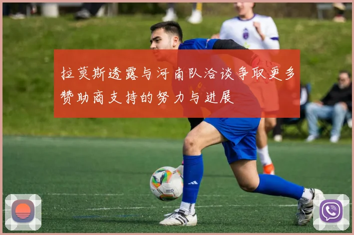 拉莫斯透露与河南队洽谈争取更多赞助商支持的努力与进展