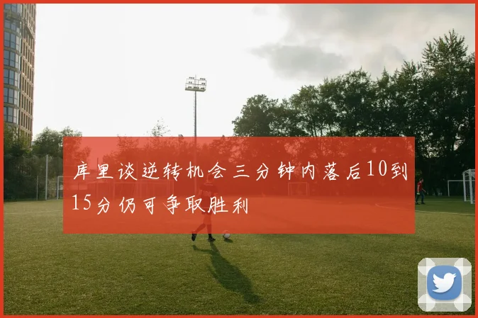 库里谈逆转机会三分钟内落后10到15分仍可争取胜利