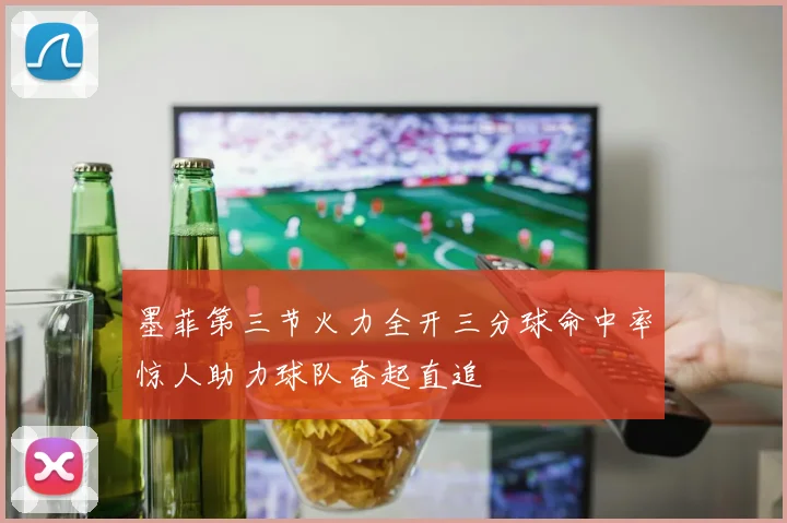 墨菲第三节火力全开三分球命中率惊人助力球队奋起直追