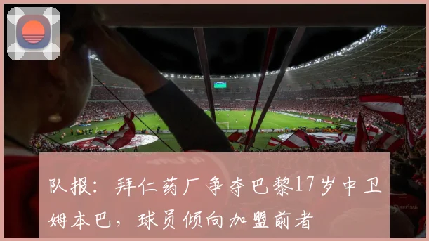 队报：拜仁药厂争夺巴黎17岁中卫姆本巴，球员倾向加盟前者