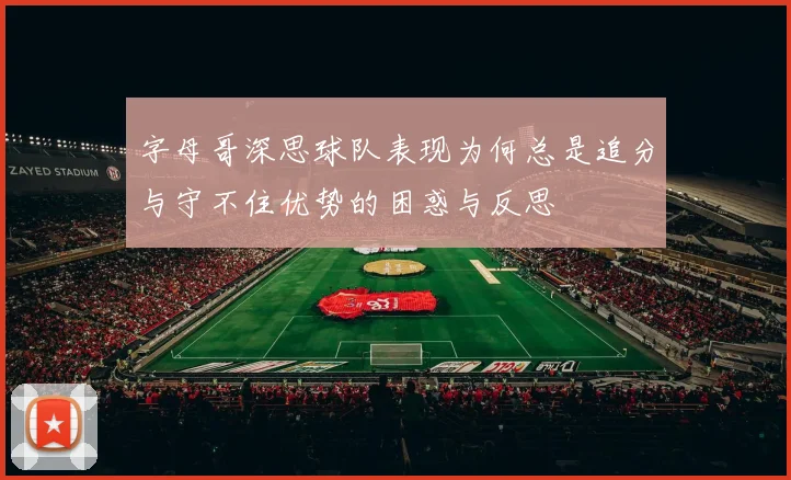 字母哥深思球队表现为何总是追分与守不住优势的困惑与反思