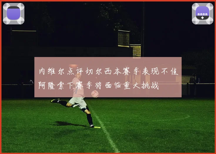 内维尔点评切尔西本赛季表现不佳阿隆索下赛季将面临重大挑战