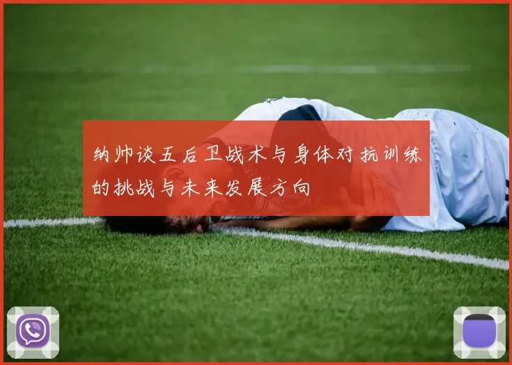 纳帅谈五后卫战术与身体对抗训练的挑战与未来发展方向