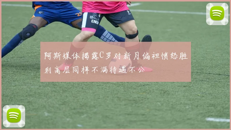 阿斯媒体揭露C罗对新月偏袒愤怒胜利高层同样不满待遇不公