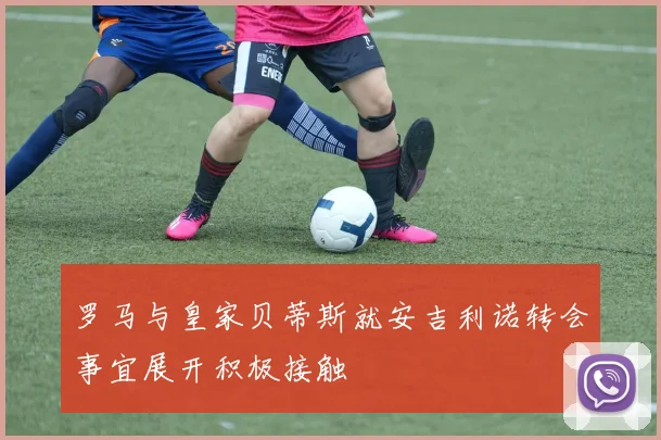 罗马与皇家贝蒂斯就安吉利诺转会事宜展开积极接触