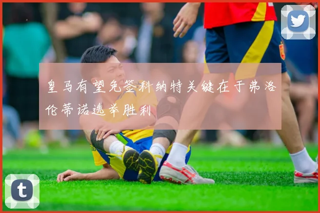 皇马有望免签科纳特关键在于弗洛伦蒂诺选举胜利