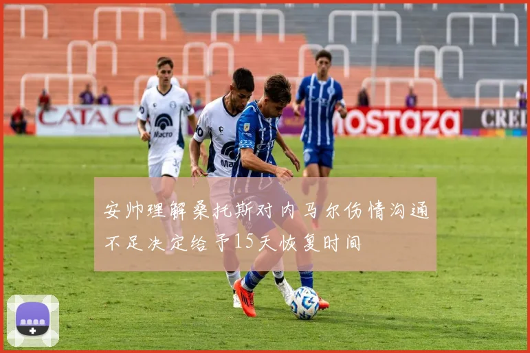 安帅理解桑托斯对内马尔伤情沟通不足决定给予15天恢复时间