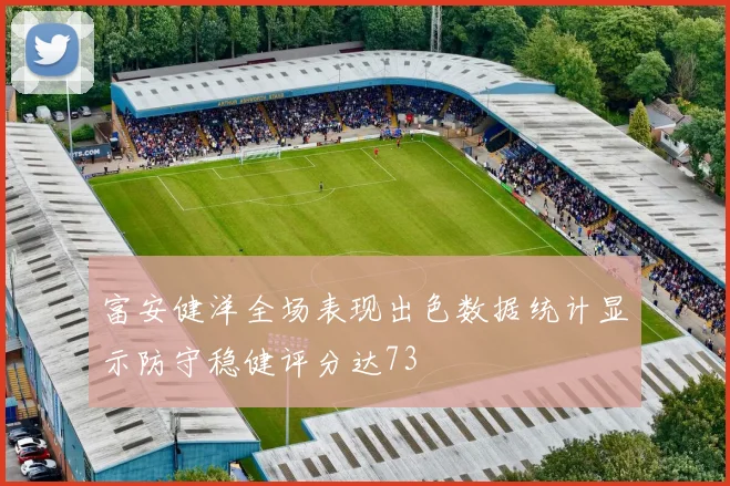 富安健洋全场表现出色数据统计显示防守稳健评分达73