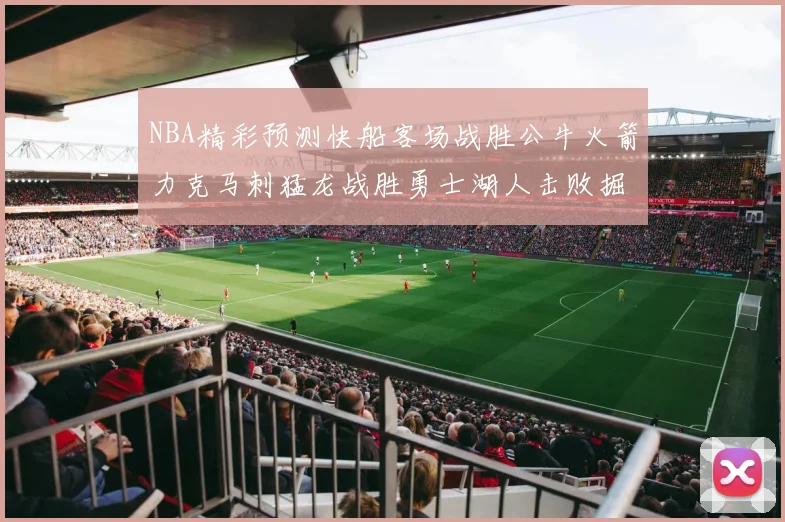 NBA精彩预测快船客场战胜公牛火箭力克马刺猛龙战胜勇士湖人击败掘金