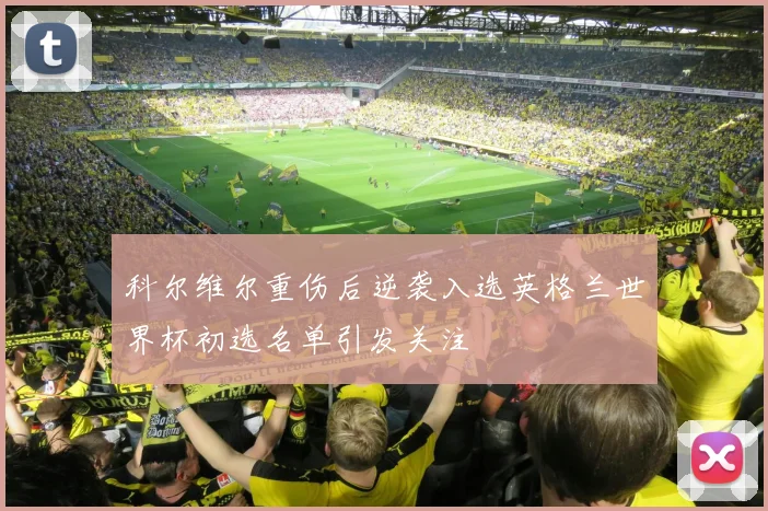 科尔维尔重伤后逆袭入选英格兰世界杯初选名单引发关注