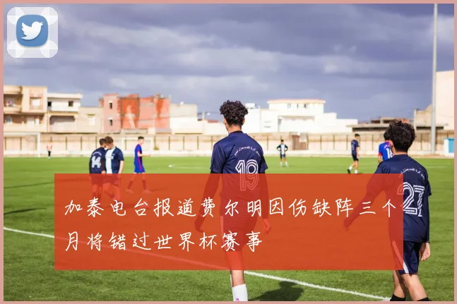 加泰电台报道费尔明因伤缺阵三个月将错过世界杯赛事