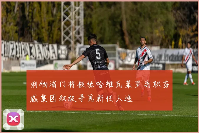 利物浦门将教练哈维瓦莱罗离职芬威集团积极寻觅新任人选